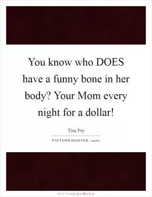 You know who DOES have a funny bone in her body? Your Mom every night for a dollar! Picture Quote #1
