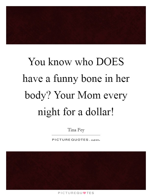 You know who DOES have a funny bone in her body? Your Mom every night for a dollar! Picture Quote #1