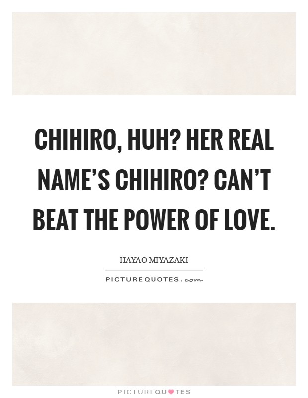 Chihiro, huh? Her real name's Chihiro? Can't beat the power of love Picture Quote #1