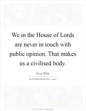 We in the House of Lords are never in touch with public opinion. That makes us a civilised body Picture Quote #1