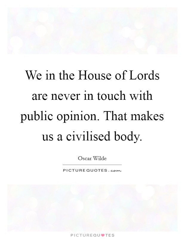 We in the House of Lords are never in touch with public opinion. That makes us a civilised body Picture Quote #1
