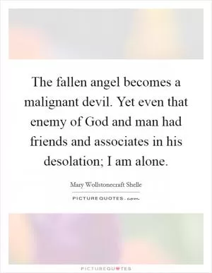The fallen angel becomes a malignant devil. Yet even that enemy of God and man had friends and associates in his desolation; I am alone Picture Quote #1