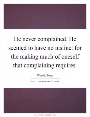 He never complained. He seemed to have no instinct for the making much of oneself that complaining requires Picture Quote #1