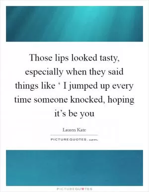 Those lips looked tasty, especially when they said things like ‘ I jumped up every time someone knocked, hoping it’s be you Picture Quote #1