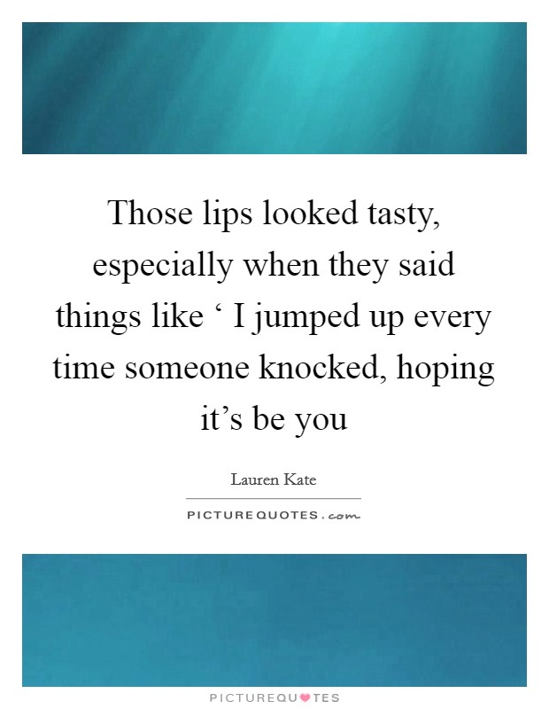 Those lips looked tasty, especially when they said things like ‘ I jumped up every time someone knocked, hoping it's be you Picture Quote #1