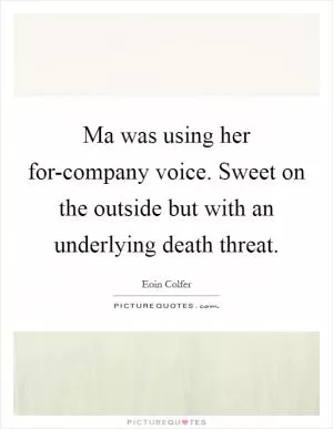 Ma was using her for-company voice. Sweet on the outside but with an underlying death threat Picture Quote #1