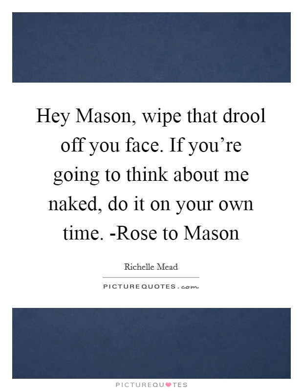 Hey Mason, wipe that drool off you face. If you're going to think about me naked, do it on your own time. -Rose to Mason Picture Quote #1