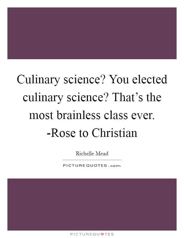 Culinary science? You elected culinary science? That's the most brainless class ever. -Rose to Christian Picture Quote #1