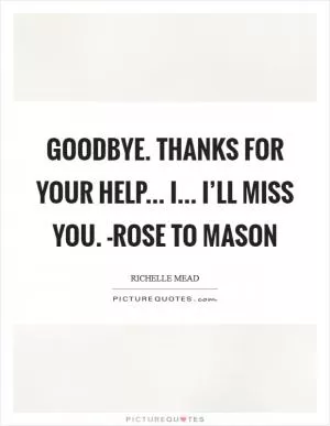Goodbye. Thanks for your help... I... I’ll miss you. -Rose to Mason Picture Quote #1