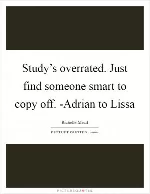 Study’s overrated. Just find someone smart to copy off. -Adrian to Lissa Picture Quote #1