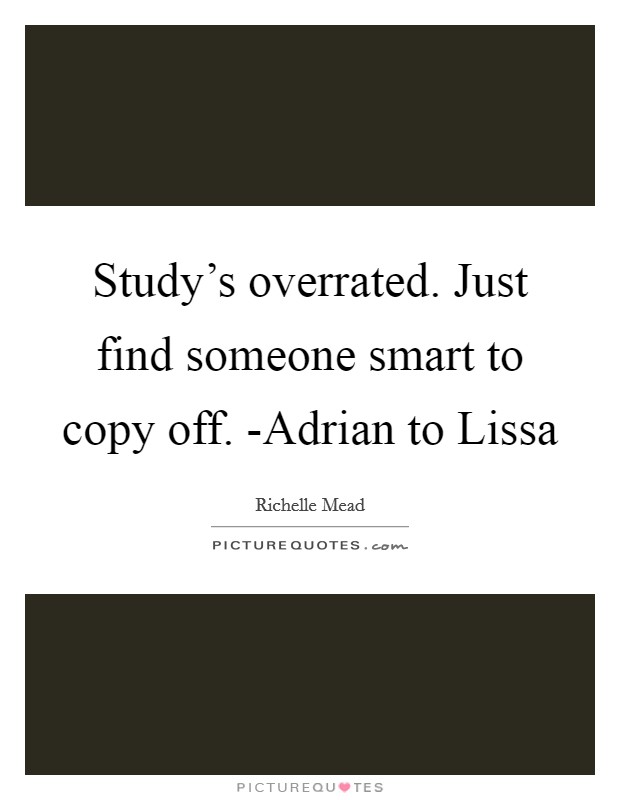 Study's overrated. Just find someone smart to copy off. -Adrian to Lissa Picture Quote #1