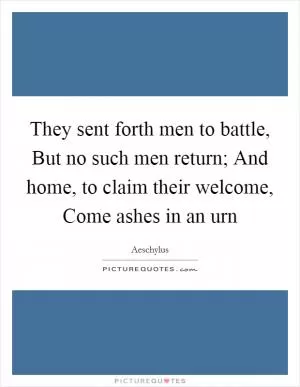 They sent forth men to battle, But no such men return; And home, to claim their welcome, Come ashes in an urn Picture Quote #1