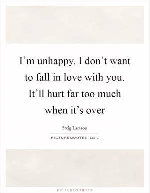 I’m unhappy. I don’t want to fall in love with you. It’ll hurt far too much when it’s over Picture Quote #1