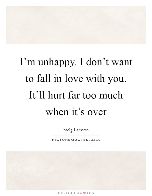 I'm unhappy. I don't want to fall in love with you. It'll hurt far too much when it's over Picture Quote #1