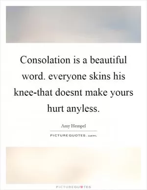 Consolation is a beautiful word. everyone skins his knee-that doesnt make yours hurt anyless Picture Quote #1