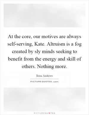 At the core, our motives are always self-serving, Kate. Altruism is a fog created by sly minds seeking to benefit from the energy and skill of others. Nothing more Picture Quote #1