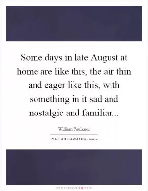 Some days in late August at home are like this, the air thin and eager like this, with something in it sad and nostalgic and familiar Picture Quote #1