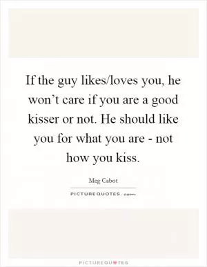 If the guy likes/loves you, he won’t care if you are a good kisser or not. He should like you for what you are - not how you kiss Picture Quote #1