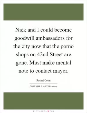 Nick and I could become goodwill ambassadors for the city now that the porno shops on 42nd Street are gone. Must make mental note to contact mayor Picture Quote #1
