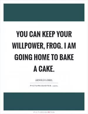 You can keep your willpower, Frog. I am going home to bake a cake Picture Quote #1