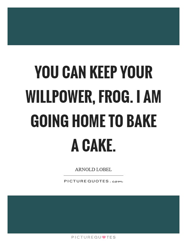 You can keep your willpower, Frog. I am going home to bake a cake Picture Quote #1