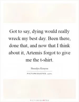 Got to say, dying would really wreck my best day. Been there, done that, and now that I think about it, Artemis forgot to give me the t-shirt Picture Quote #1