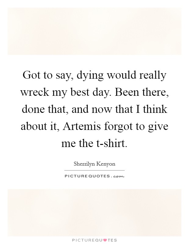 Got to say, dying would really wreck my best day. Been there, done that, and now that I think about it, Artemis forgot to give me the t-shirt Picture Quote #1