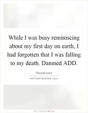 While I was busy reminiscing about my first day on earth, I had forgotten that I was falling to my death. Damned ADD Picture Quote #1