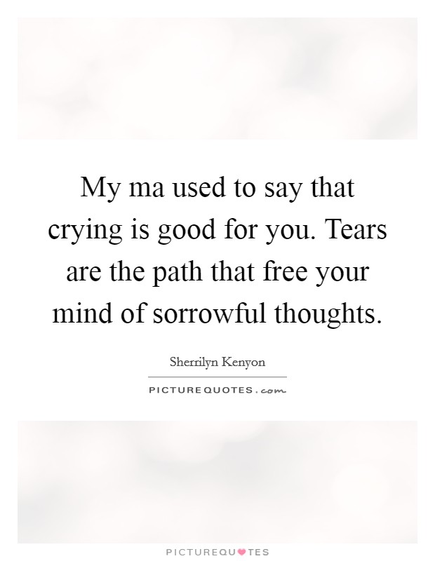 My ma used to say that crying is good for you. Tears are the path that free your mind of sorrowful thoughts Picture Quote #1