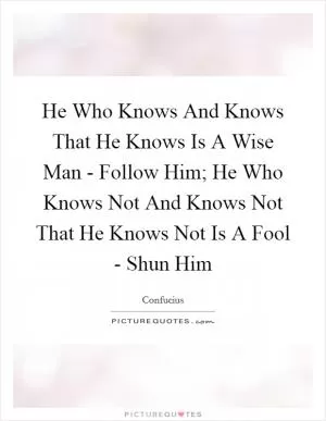 He Who Knows And Knows That He Knows Is A Wise Man - Follow Him; He Who Knows Not And Knows Not That He Knows Not Is A Fool - Shun Him Picture Quote #1