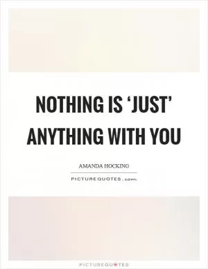 Nothing is ‘just’ anything with you Picture Quote #1