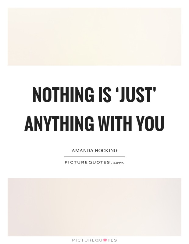 Nothing is ‘just' anything with you Picture Quote #1