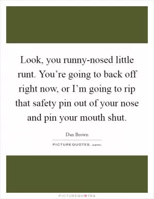 Look, you runny-nosed little runt. You’re going to back off right now, or I’m going to rip that safety pin out of your nose and pin your mouth shut Picture Quote #1