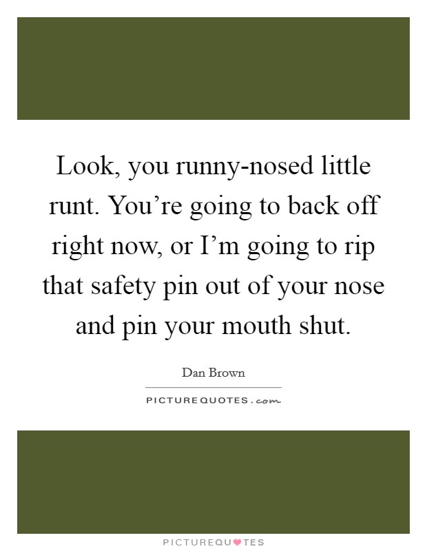 Look, you runny-nosed little runt. You're going to back off right now, or I'm going to rip that safety pin out of your nose and pin your mouth shut Picture Quote #1