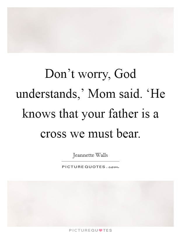 Don't worry, God understands,' Mom said. ‘He knows that your father is a cross we must bear Picture Quote #1