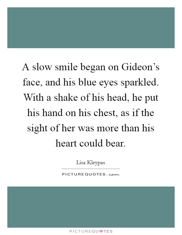 A slow smile began on Gideon's face, and his blue eyes sparkled. With a shake of his head, he put his hand on his chest, as if the sight of her was more than his heart could bear Picture Quote #1
