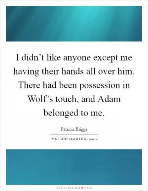 I didn’t like anyone except me having their hands all over him. There had been possession in Wolf’s touch, and Adam belonged to me Picture Quote #1