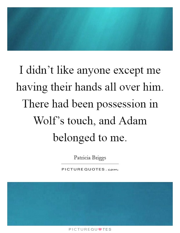 I didn't like anyone except me having their hands all over him. There had been possession in Wolf's touch, and Adam belonged to me Picture Quote #1