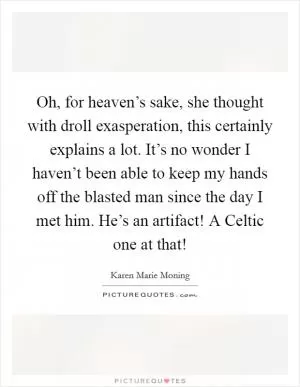 Oh, for heaven’s sake, she thought with droll exasperation, this certainly explains a lot. It’s no wonder I haven’t been able to keep my hands off the blasted man since the day I met him. He’s an artifact! A Celtic one at that! Picture Quote #1