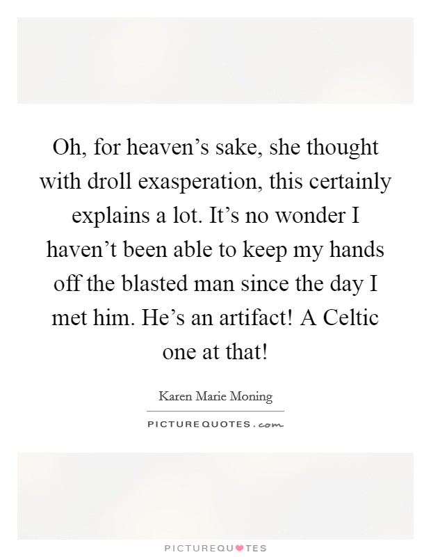 Oh, for heaven's sake, she thought with droll exasperation, this certainly explains a lot. It's no wonder I haven't been able to keep my hands off the blasted man since the day I met him. He's an artifact! A Celtic one at that! Picture Quote #1