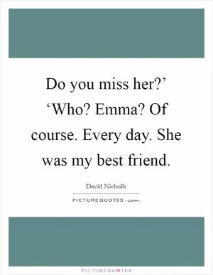 Do you miss her?’ ‘Who? Emma? Of course. Every day. She was my best friend Picture Quote #1