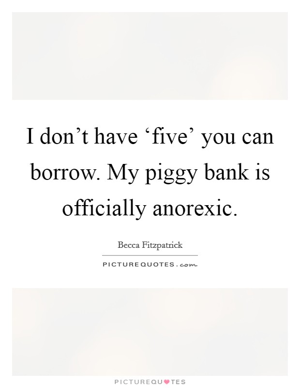 I don't have ‘five' you can borrow. My piggy bank is officially anorexic Picture Quote #1