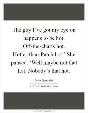 The guy I’ve got my eye on happens to be hot. Off-the-charts hot. Hotter-than-Patch hot.’ She paused. ‘Well maybe not that hot. Nobody’s that hot Picture Quote #1