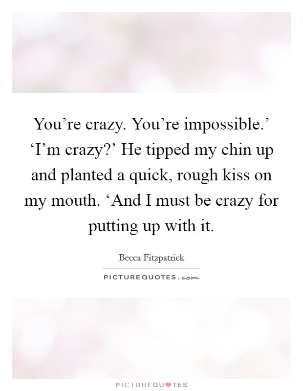 You're crazy. You're impossible.' ‘I'm crazy?' He tipped my chin up and planted a quick, rough kiss on my mouth. ‘And I must be crazy for putting up with it Picture Quote #1
