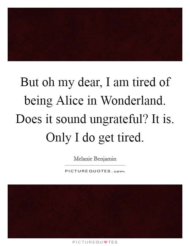But oh my dear, I am tired of being Alice in Wonderland. Does it sound ungrateful? It is. Only I do get tired Picture Quote #1