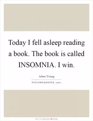 Today I fell asleep reading a book. The book is called INSOMNIA. I win Picture Quote #1