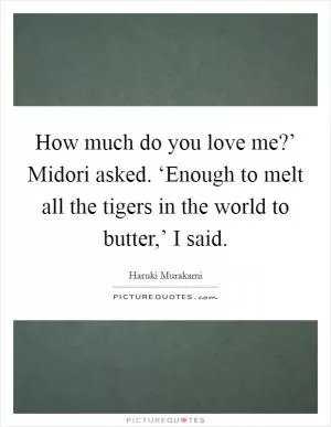 How much do you love me?’ Midori asked. ‘Enough to melt all the tigers in the world to butter,’ I said Picture Quote #1