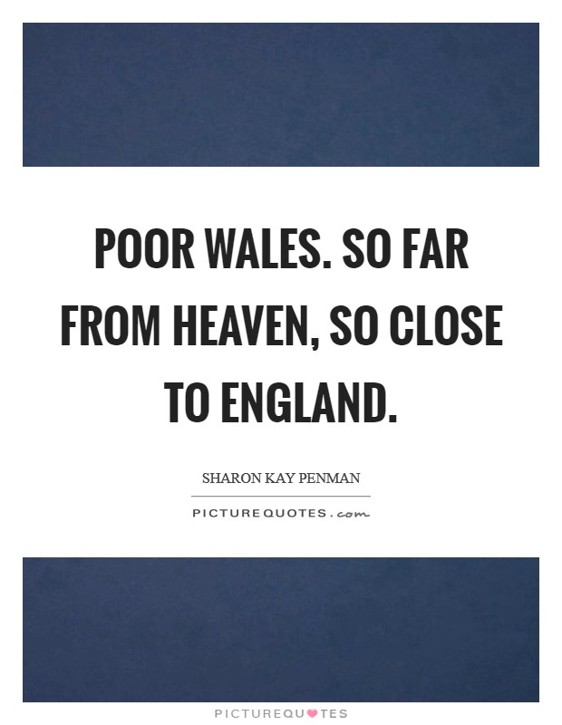 Poor Wales. So far from Heaven, so close to England Picture Quote #1