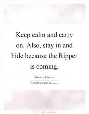 Keep calm and carry on. Also, stay in and hide because the Ripper is coming Picture Quote #1