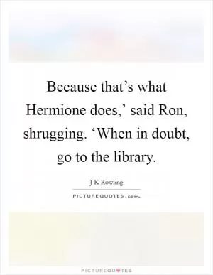 Because that’s what Hermione does,’ said Ron, shrugging. ‘When in doubt, go to the library Picture Quote #1